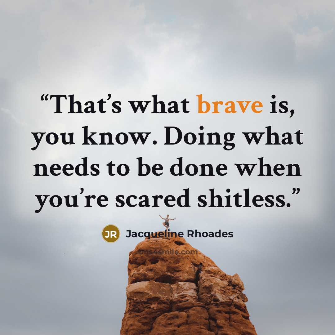 “That’s what brave is, you know. Doing what needs to be done when you’re scared shitless.” quote by Jacqueline Rhoades