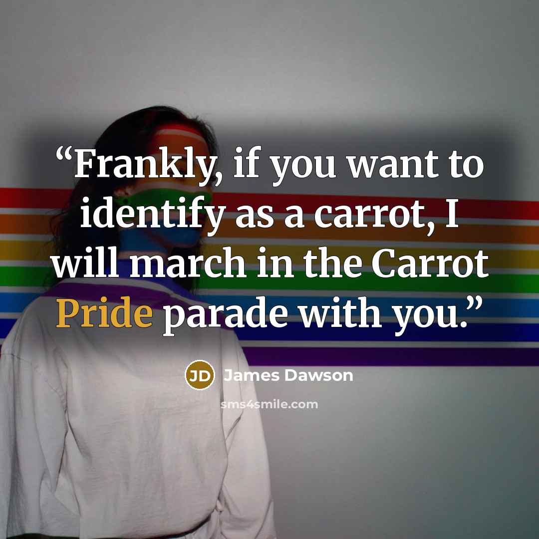 “Frankly, if you want to identify as a carrot, I will march in the Carrot Pride parade with you.” quote by James Dawson