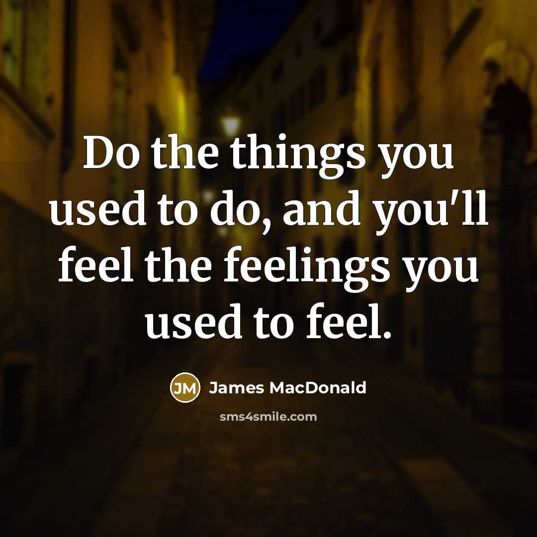 “Do the things you used to do, and you'll feel the feelings you used to feel.” quote by James MacDonald