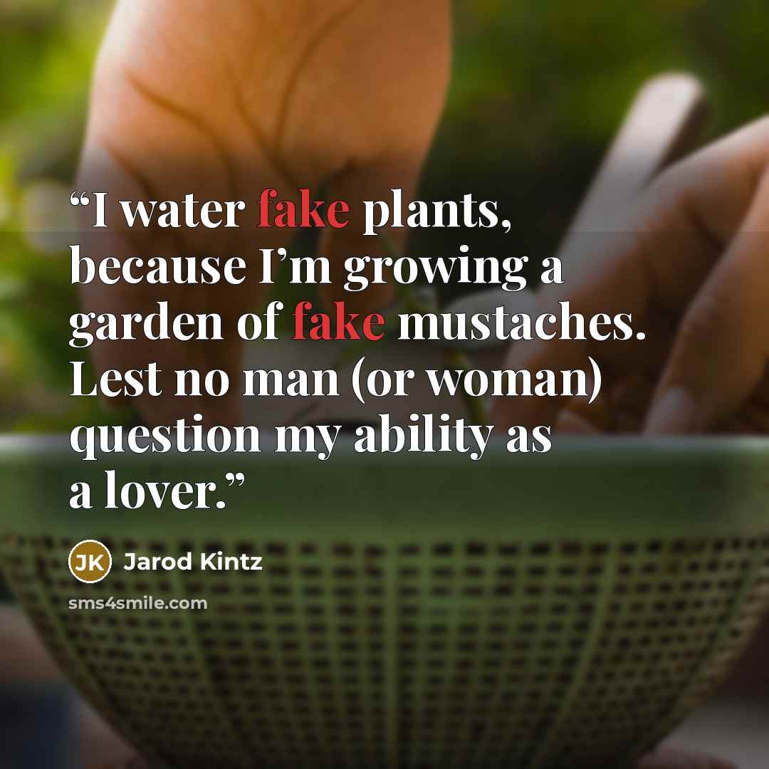 “I water fake plants, because I’m growing a garden of fake mustaches. Lest no man (or woman) question my ability as a lover.” quote by Jarod Kintz