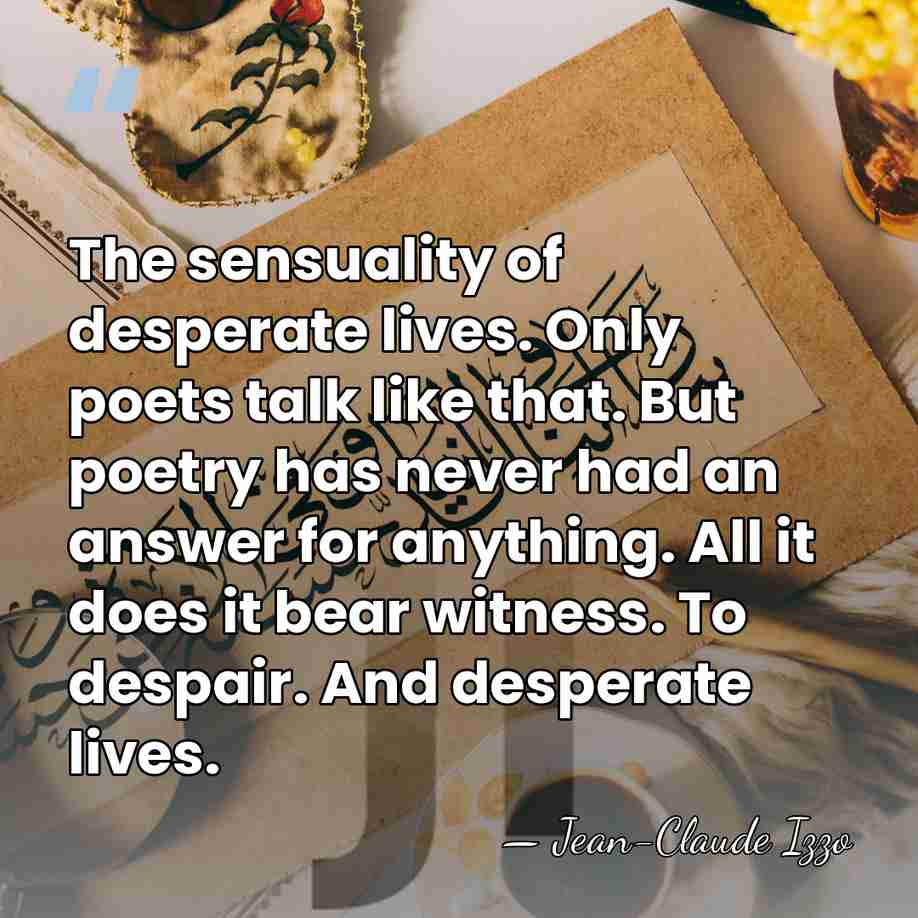 The sensuality of desperate lives. Only poets talk like that. But poetry&hellip; - Jean-Claude Izzo