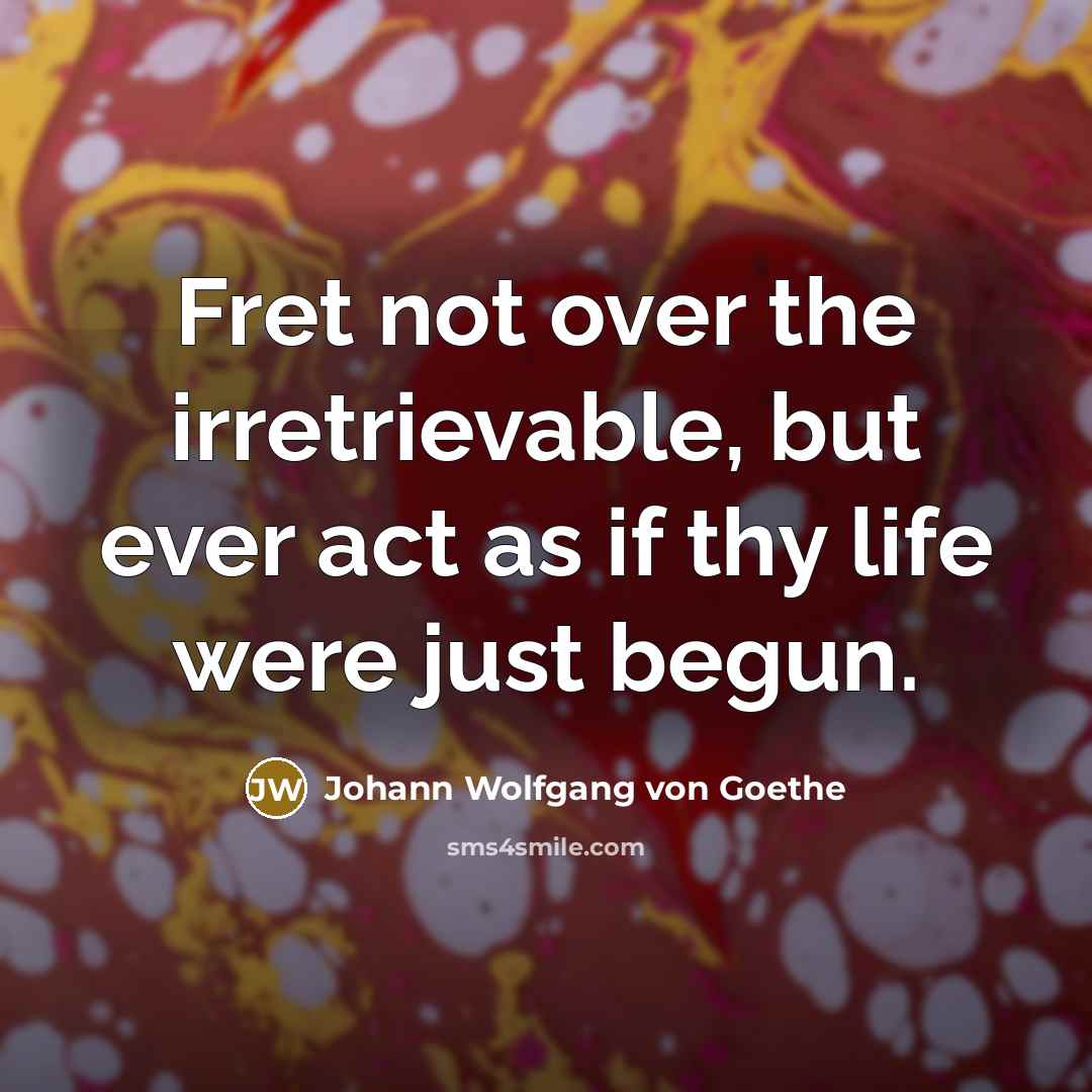 “Fret not over the irretrievable, but ever act as if thy life were just begun.” quote by Johann Wolfgang von Goethe