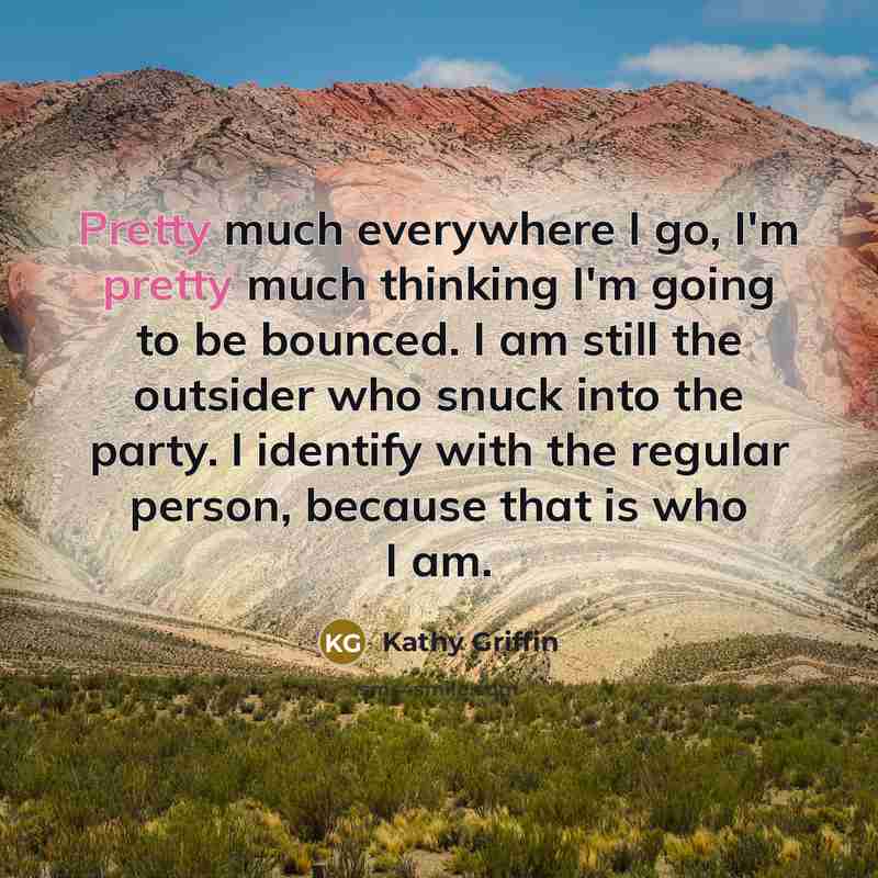 “Pretty much everywhere I go, I'm pretty much thinking I'm…” quote by Kathy Griffin