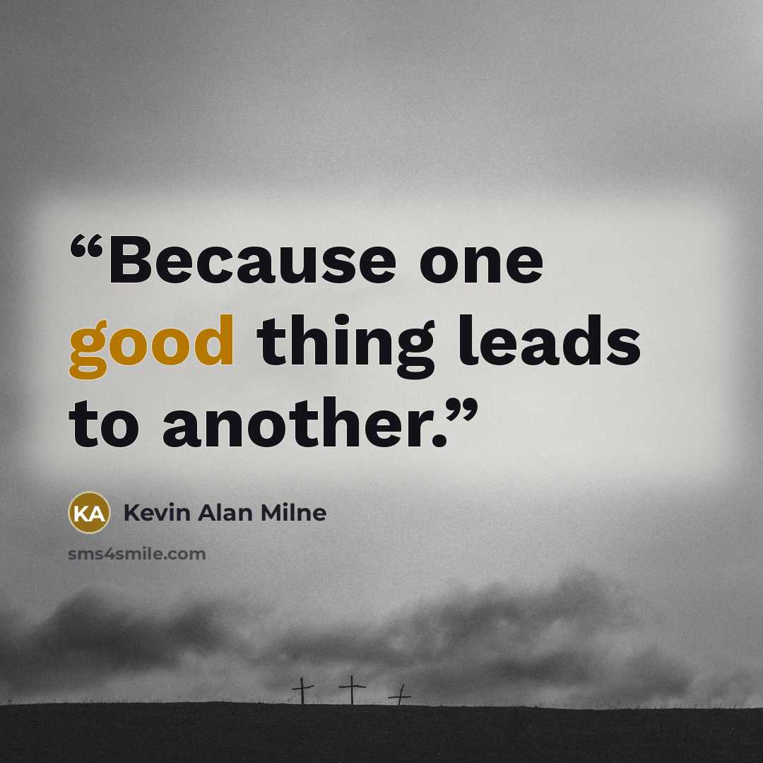“Because one good thing leads to another.” quote by Kevin Alan Milne