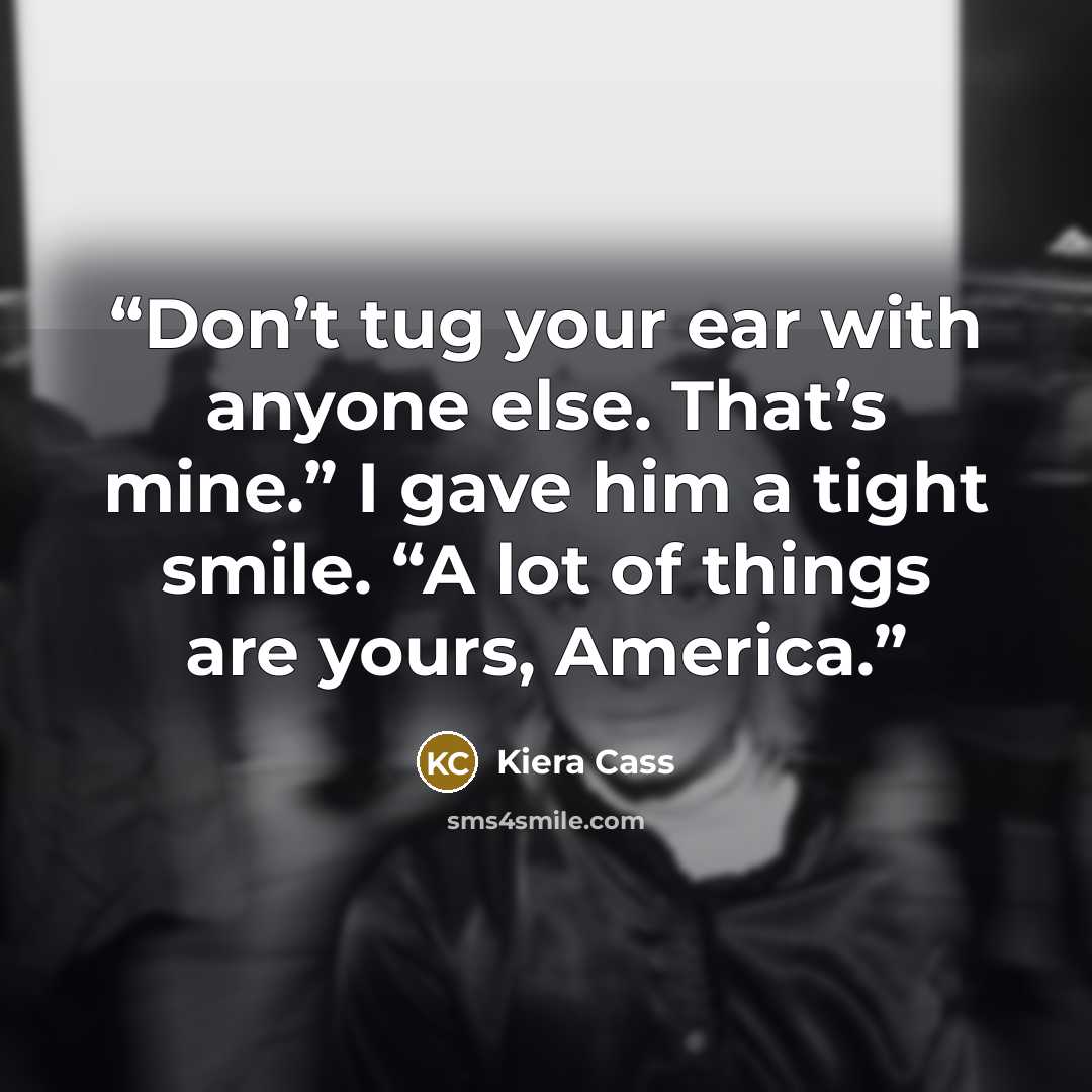 “Don’t tug your ear with anyone else. That’s mine.” I gave him a tight smile. “A lot of things are yours, America.” quote by Kiera Cass
