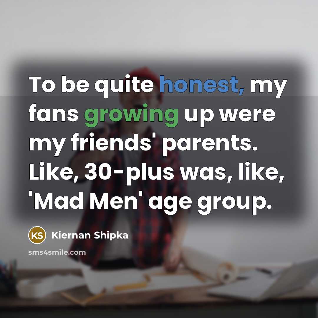 “To be quite honest, my fans growing up were my…” quote by Kiernan Shipka