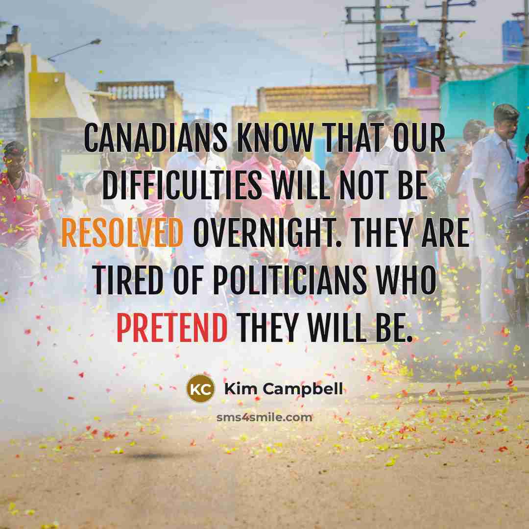 “Canadians know that our difficulties will not be resolved overnight. They are tired of politicians who pretend they will be.” quote by Kim Campbell