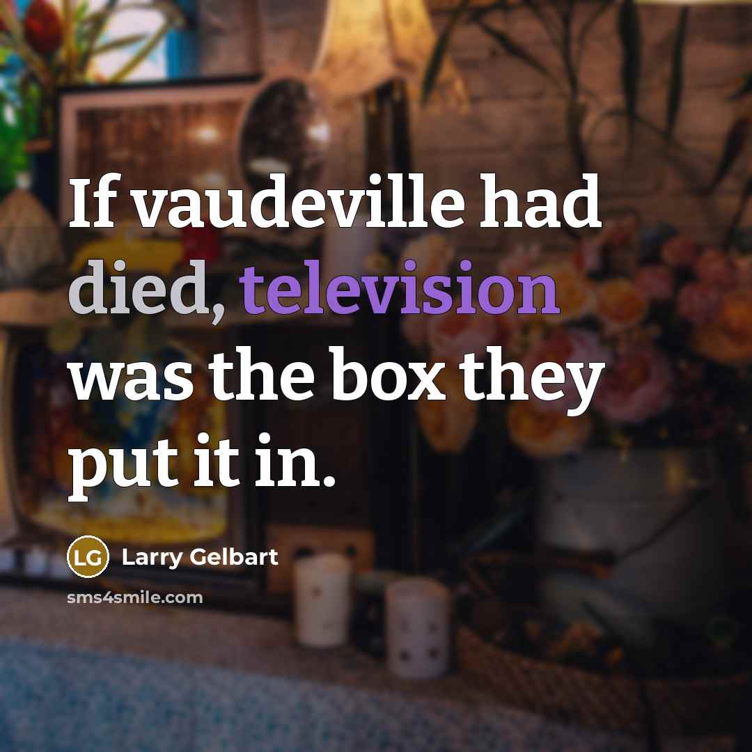 “If vaudeville had died, television was the box they put it in.” quote by Larry Gelbart