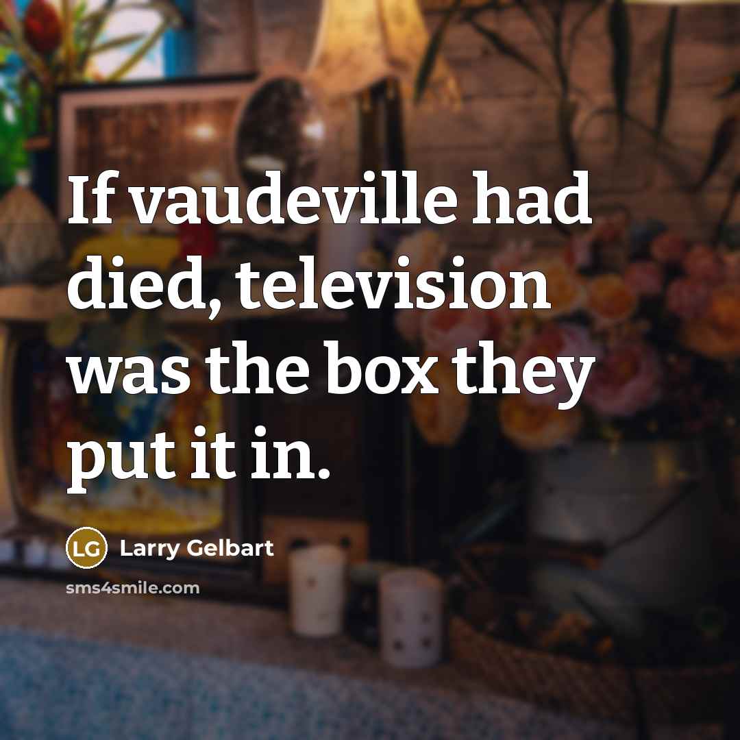 “If vaudeville had died, television was the box they put…” quote by Larry Gelbart