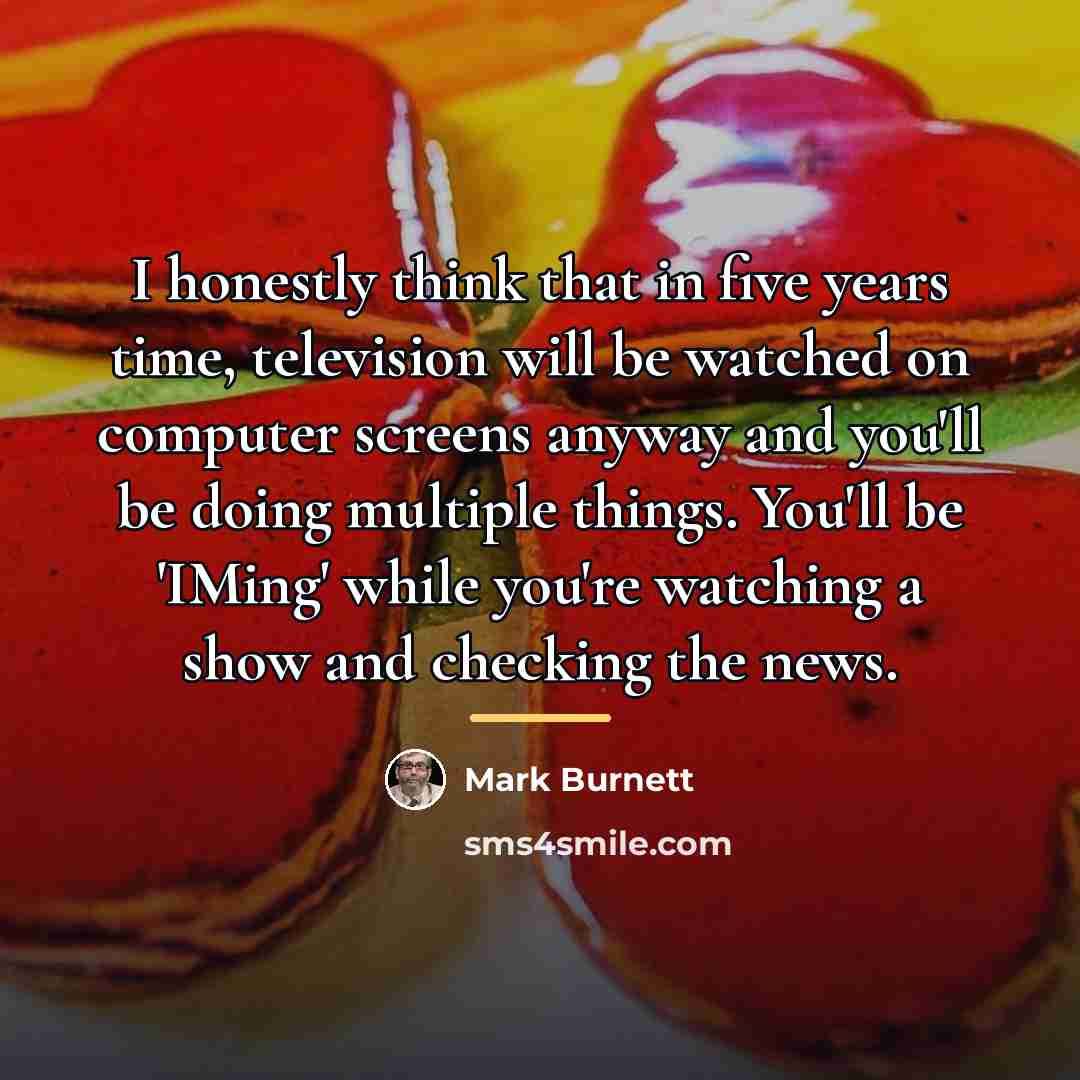 “I honestly think that in five years time, television will…” quote by Mark Burnett