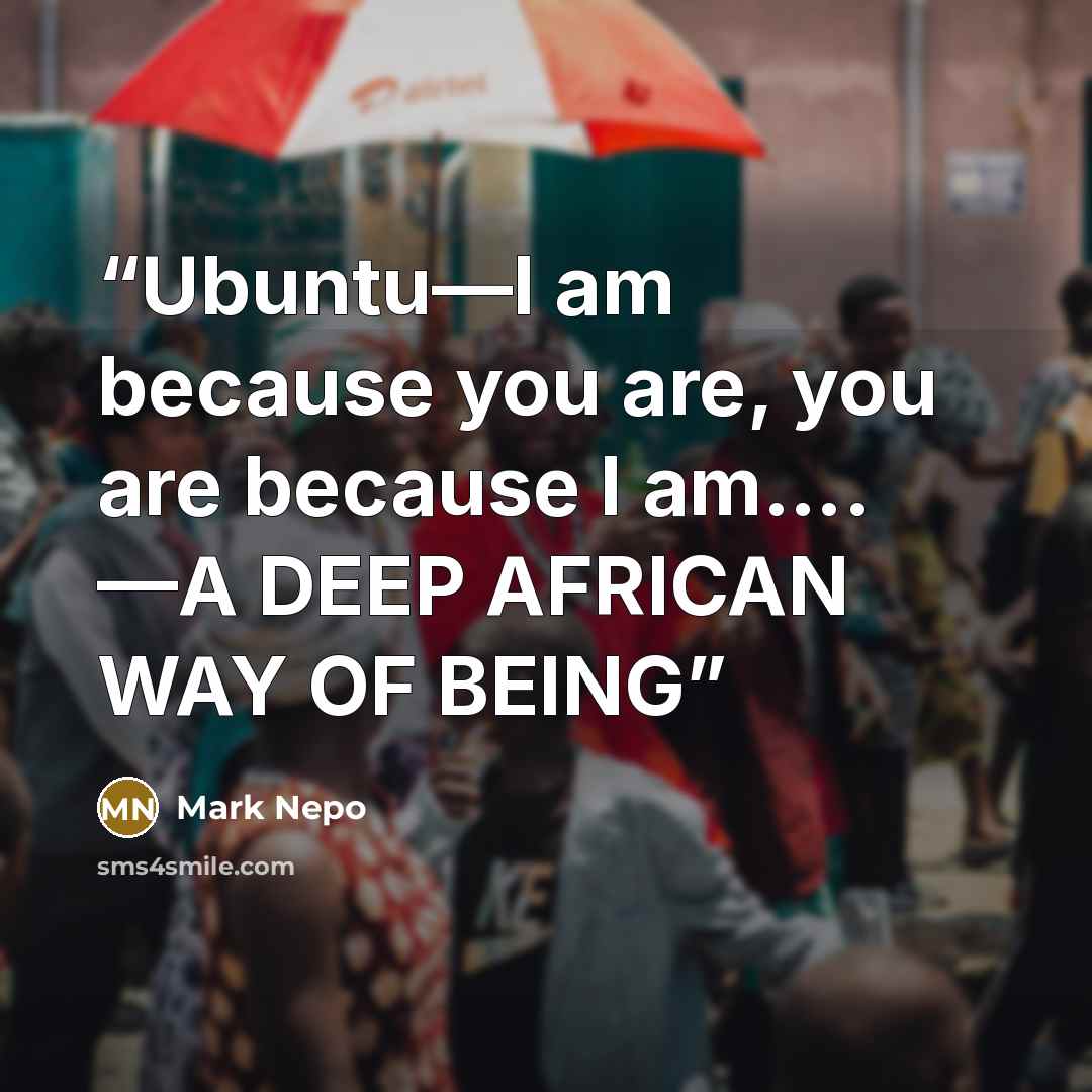 “Ubuntu—I am because you are, you are because I am…. —A DEEP AFRICAN WAY OF BEING” quote by Mark Nepo