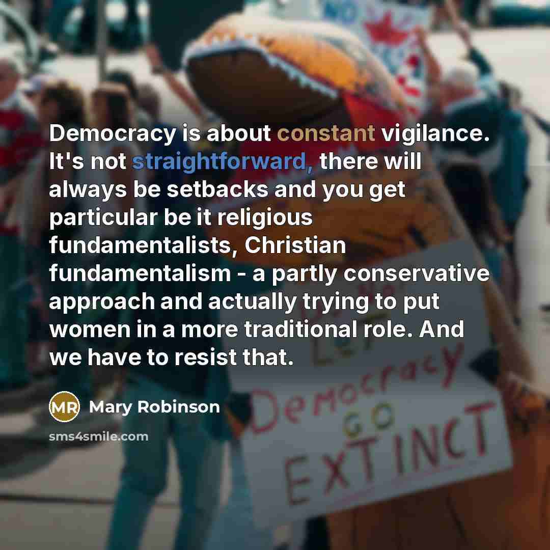 “Democracy is about constant vigilance. It's not straightforward, there will…” quote by Mary Robinson