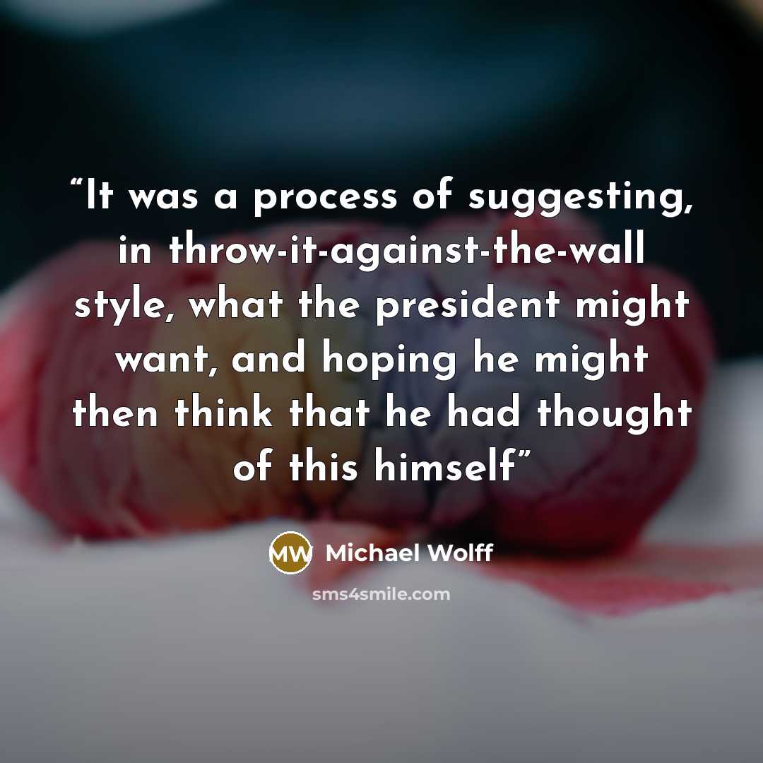 “It was a process of suggesting, in throw-it-against-the-wall style, what the president might want, and hoping he might then think that he had thought of this himself” quote by Michael Wolff