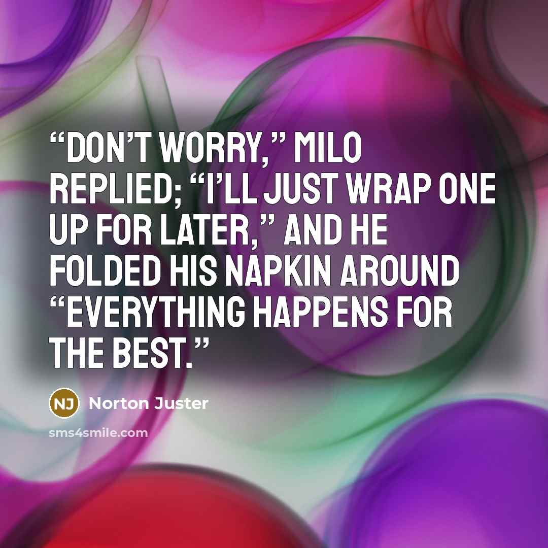 “Don’t worry,” Milo replied; “I’ll just wrap one up for later,” and he folded his napkin around “EVERYTHING HAPPENS FOR THE BEST.” quote by Norton Juster