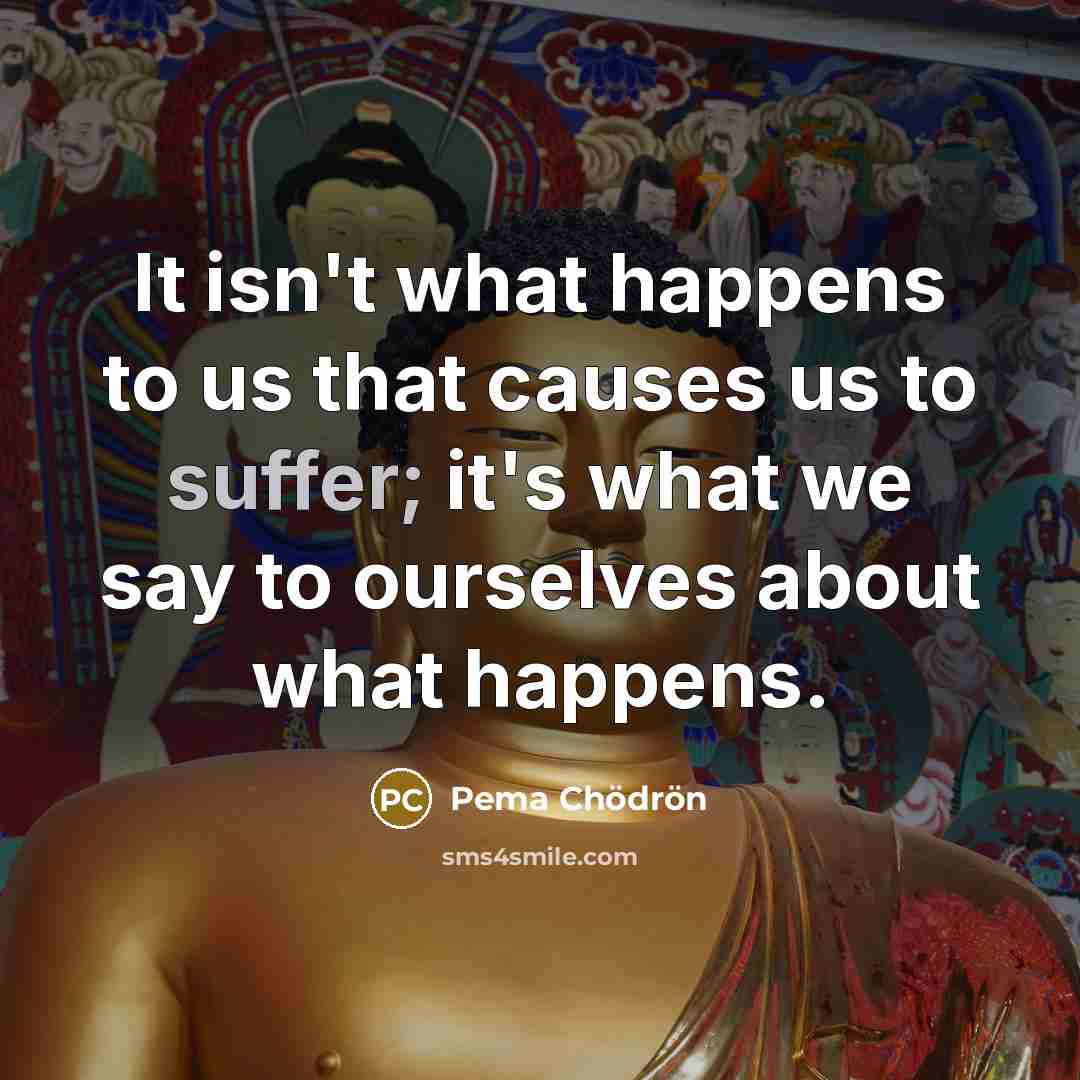 “It isn't what happens to us that causes us to…” quote by Pema Chodron