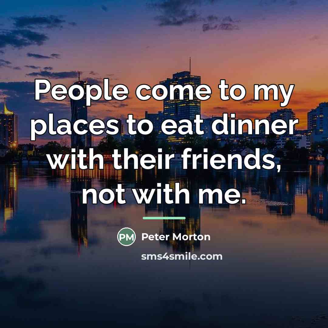“People come to my places to eat dinner with their…” quote by Peter Morton