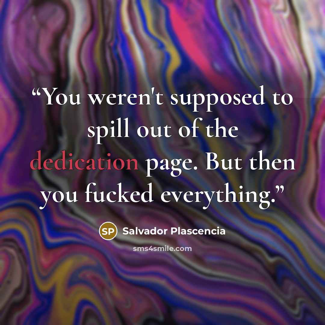 “You weren't supposed to spill out of the dedication page. But then you fucked everything.” quote by Salvador Plascencia
