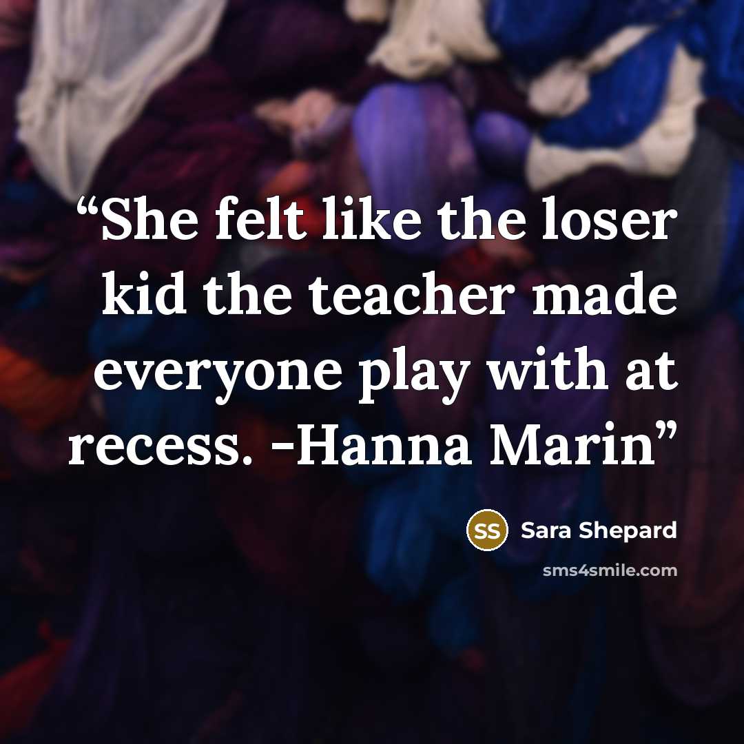 “She felt like the loser kid the teacher made everyone play with at recess. -Hanna Marin” quote by Sara Shepard