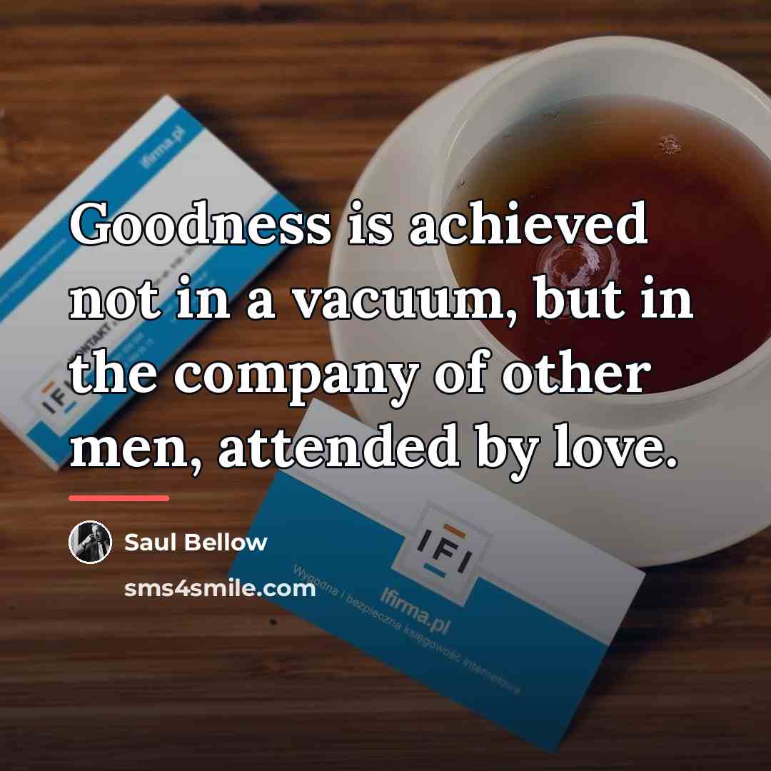 “Goodness is achieved not in a vacuum, but in the…” quote by Saul Bellow