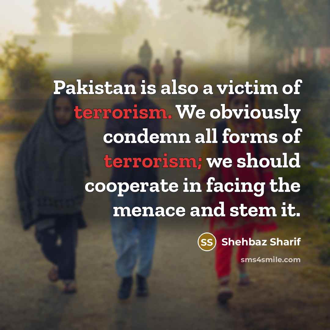 “Pakistan is also a victim of terrorism. We obviously condemn all forms of terrorism; we should cooperate in facing the menace and stem it.” quote by Shehbaz Sharif