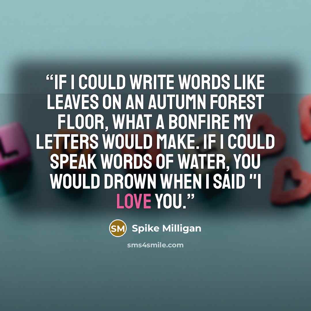 “If I could write words Like leaves on an autumn forest floor, What a bonfire my letters would make. If I could speak words of water, You would drown when I said "I love you.” quote by Spike Milligan