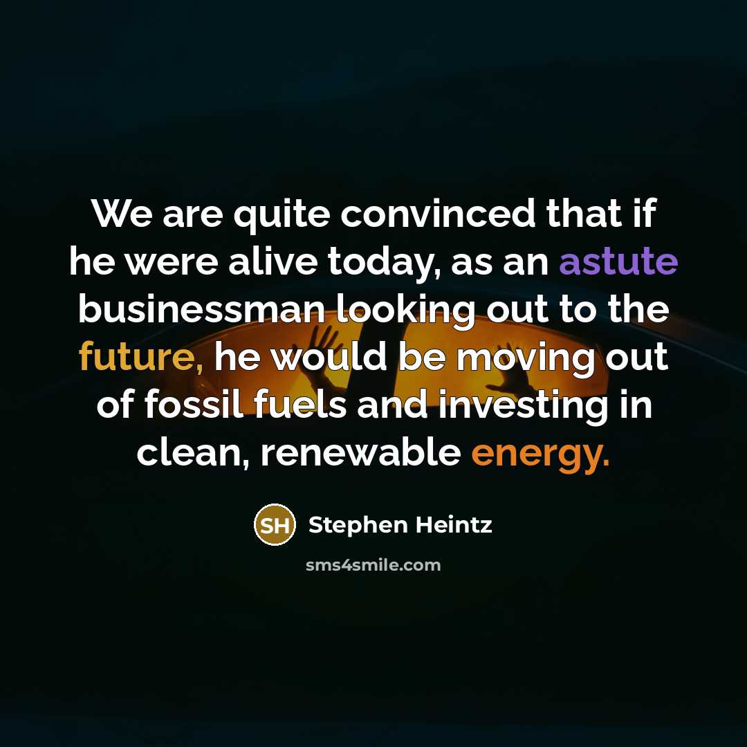 “We are quite convinced that if he were alive today, as an astute businessman looking out to the future, he would be moving out of fossil fuels and investing in clean, renewable energy.” quote by Stephen Heintz