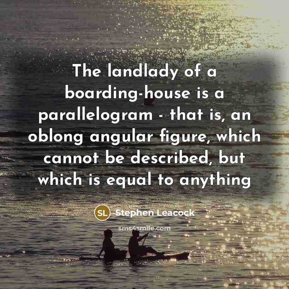 “The landlady of a boarding-house is a parallelogram - that is, an oblong angular figure, which cannot be described, but which is equal to anything” quote by Stephen Leacock