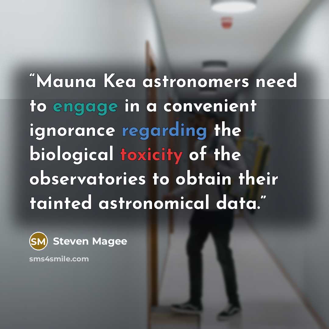 “Mauna Kea astronomers need to engage in a convenient ignorance regarding the biological toxicity of the observatories to obtain their tainted astronomical data.” quote by Steven Magee