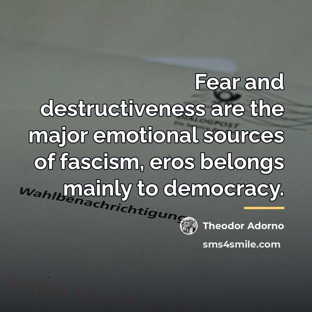 “Fear and destructiveness are the major emotional sources of fascism,…” quote by Theodor Adorno