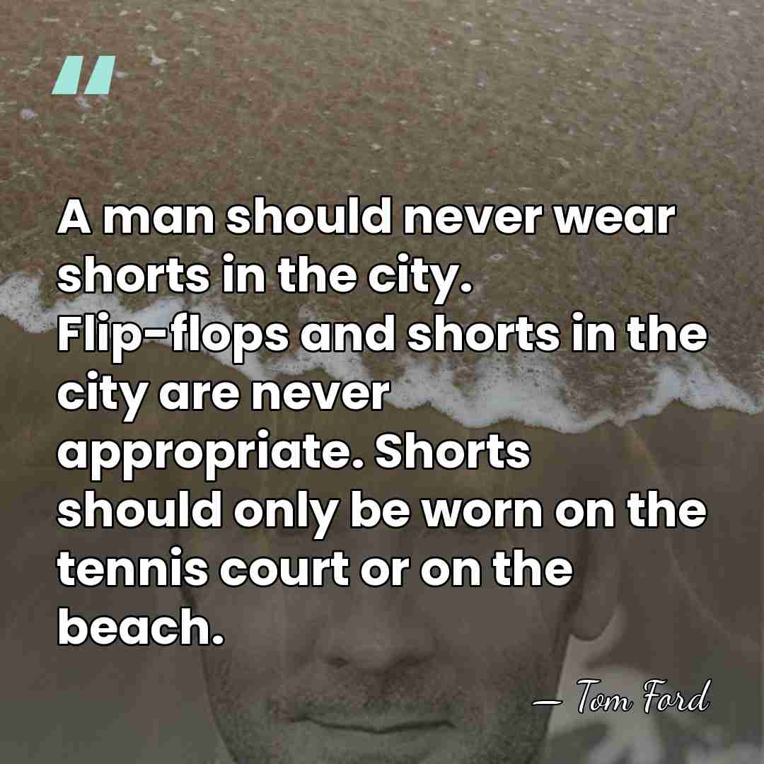 A man should never wear shorts in the city. Flip-flops and shorts&hellip; - Tom Ford