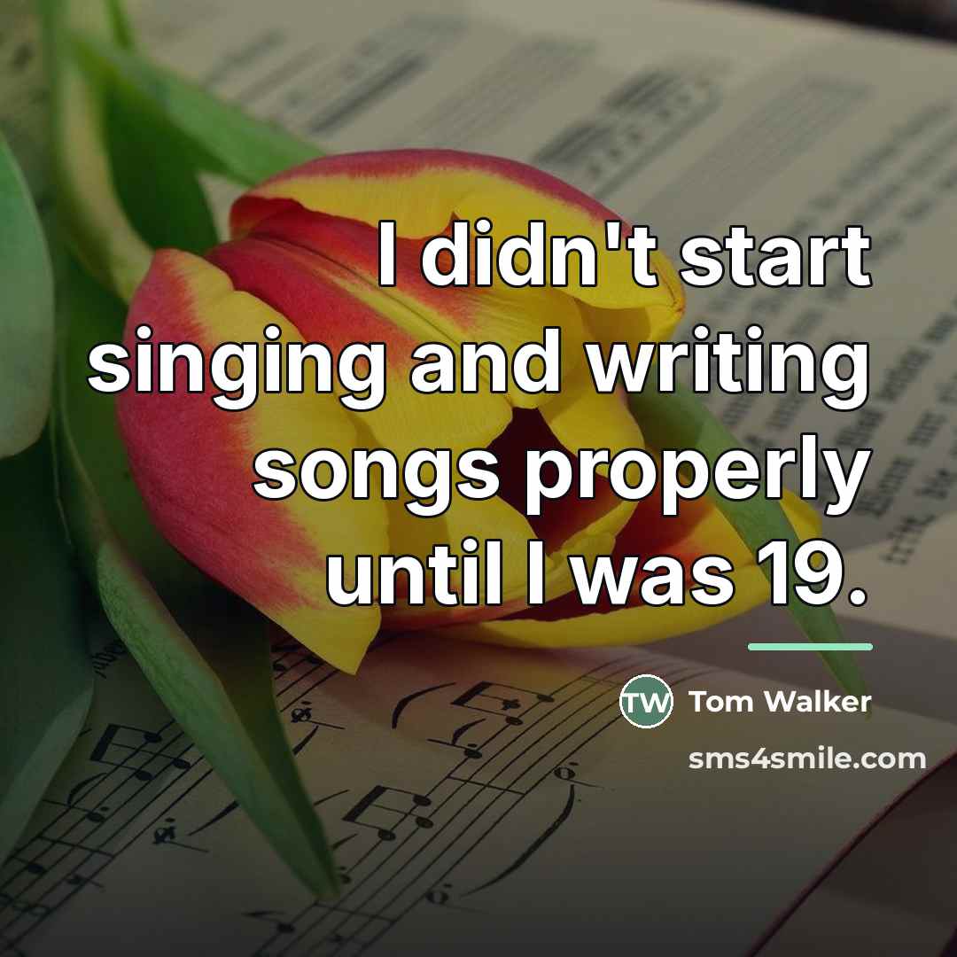 “I didn't start singing and writing songs properly until I…” quote by Tom Walker