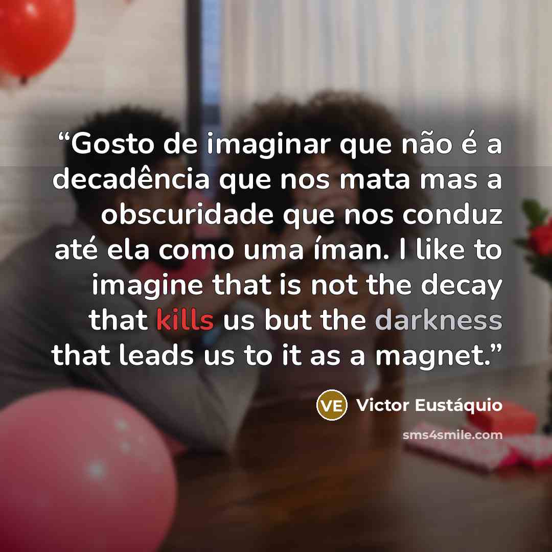 “Gosto de imaginar que não é a decadência que nos mata mas a obscuridade que nos conduz até ela como uma íman. I like to imagine that is not the decay that kills us but the darkness that leads us to it as a magnet.” quote by Victor Eustáquio