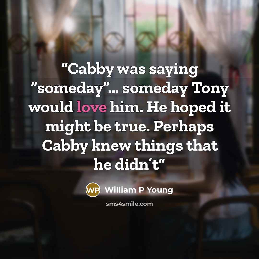 “Cabby was saying “someday”… someday Tony would love him. He hoped it might be true. Perhaps Cabby knew things that he didn’t” quote by William P Young