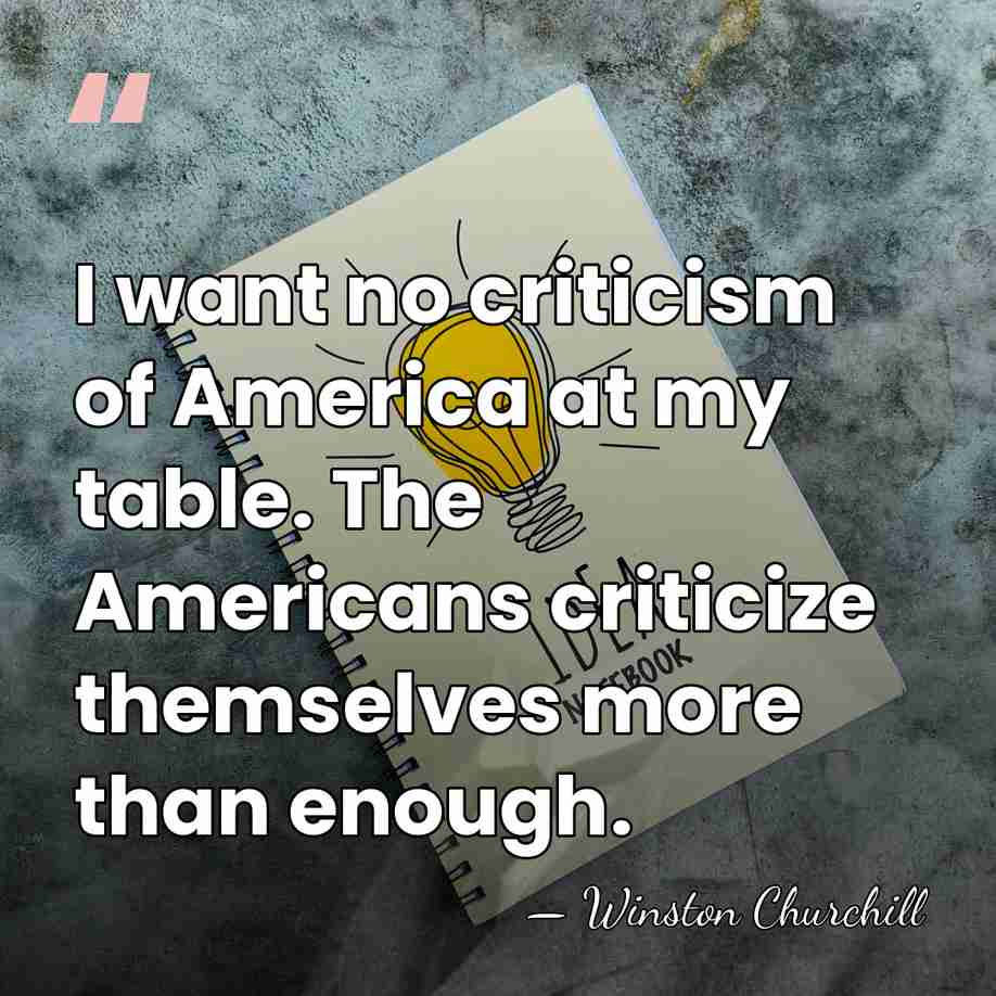 I want no criticism of America at my table. The Americans criticize&hellip; - Winston Churchill