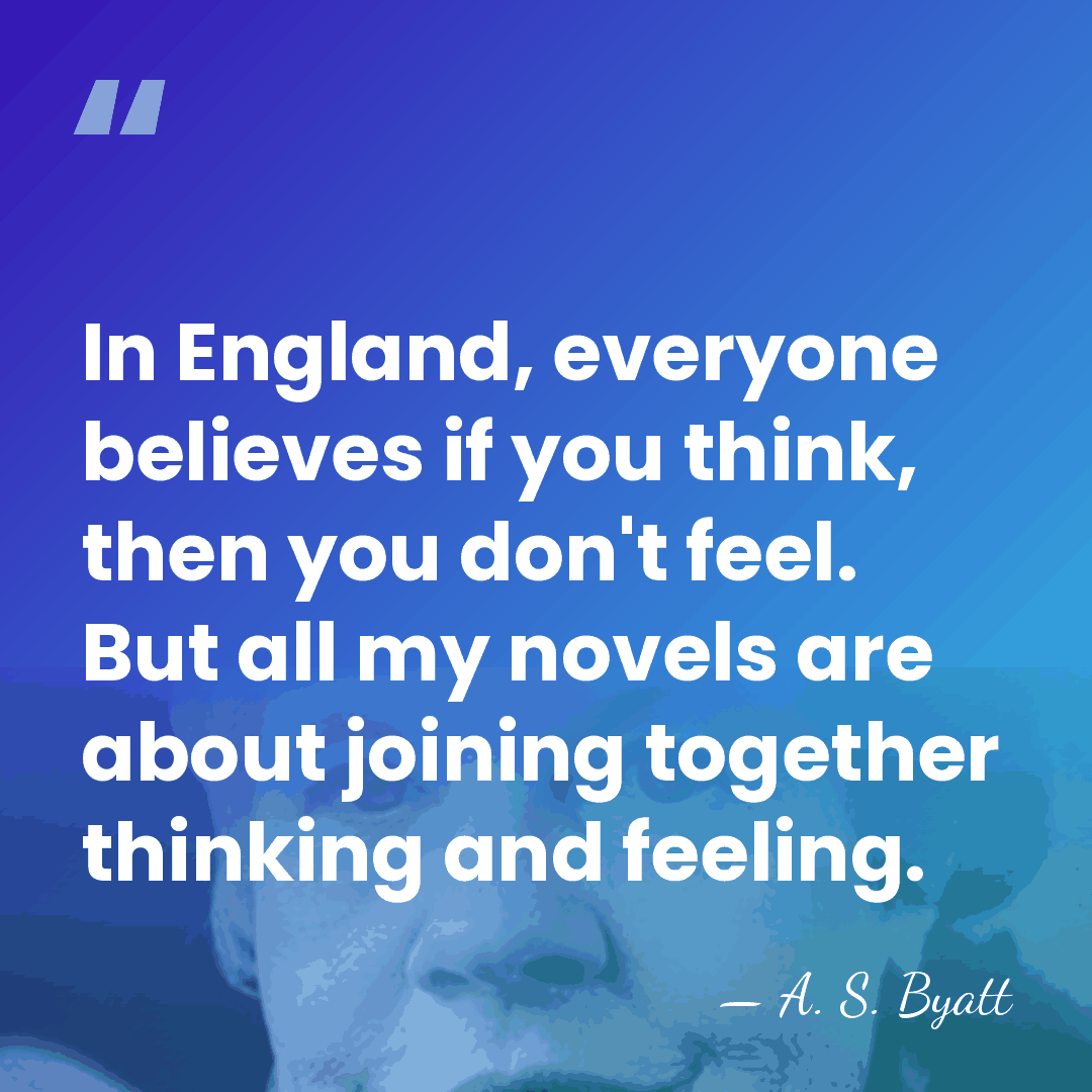 In England, everyone believes if you think, then you don't feel. But&hellip; - A. S. Byatt