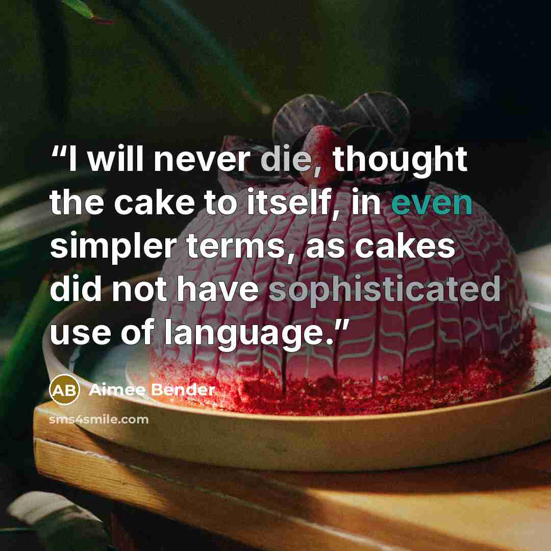 “I will never die, thought the cake to itself, in even simpler terms, as cakes did not have sophisticated use of language.” quote by Aimee Bender