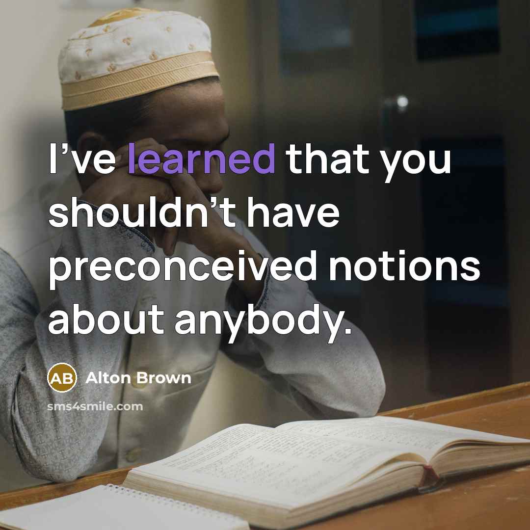 “I've learned that you shouldn't have preconceived notions about anybody.…” quote by Alton Brown