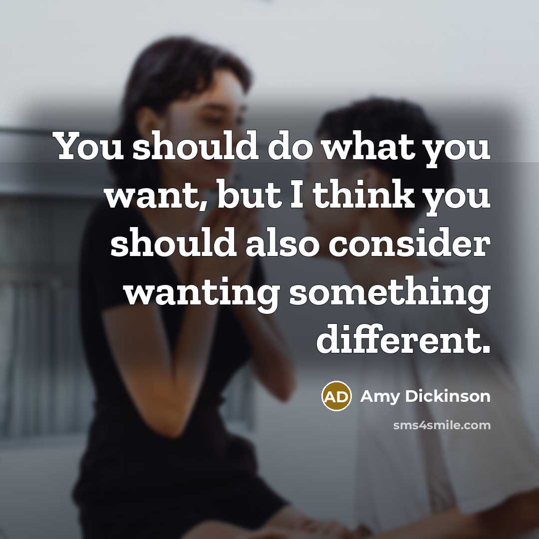 “You should do what you want, but I think you should also consider wanting something different.” quote by Amy Dickinson