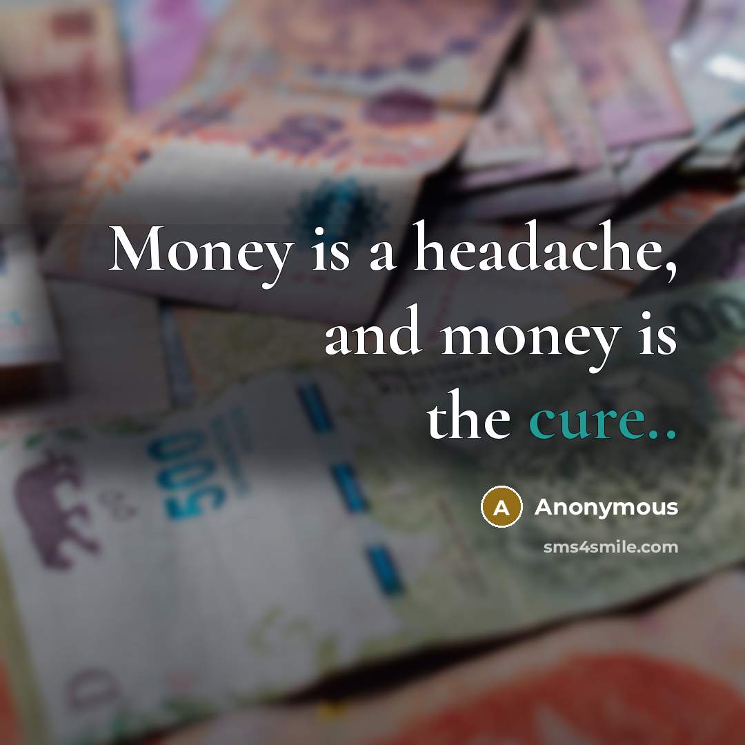 “Money is a headache, and money is the cure..…” quote by Anonymous