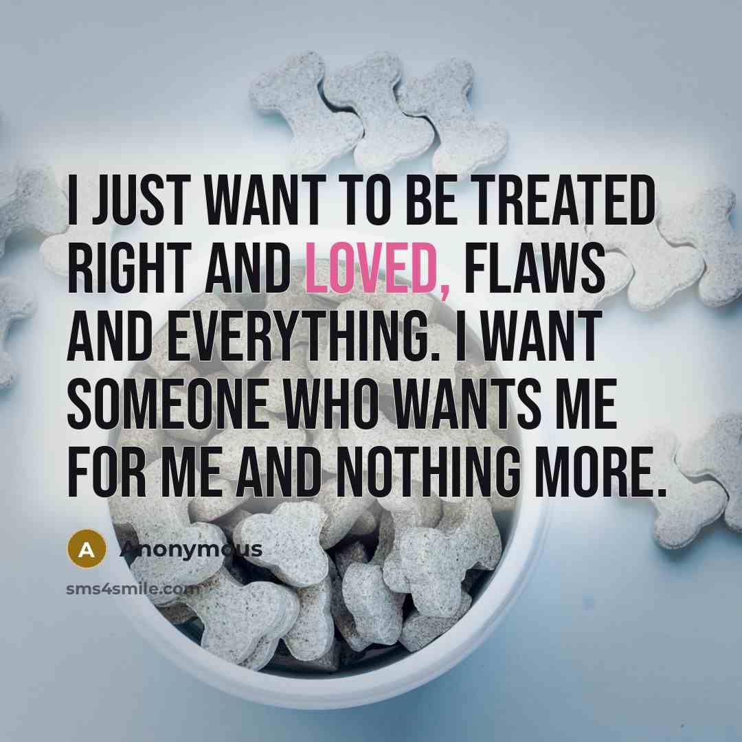 “I just want to be treated right and loved, flaws and everything. I want someone who wants me for me and nothing more.” quote by Anonymous