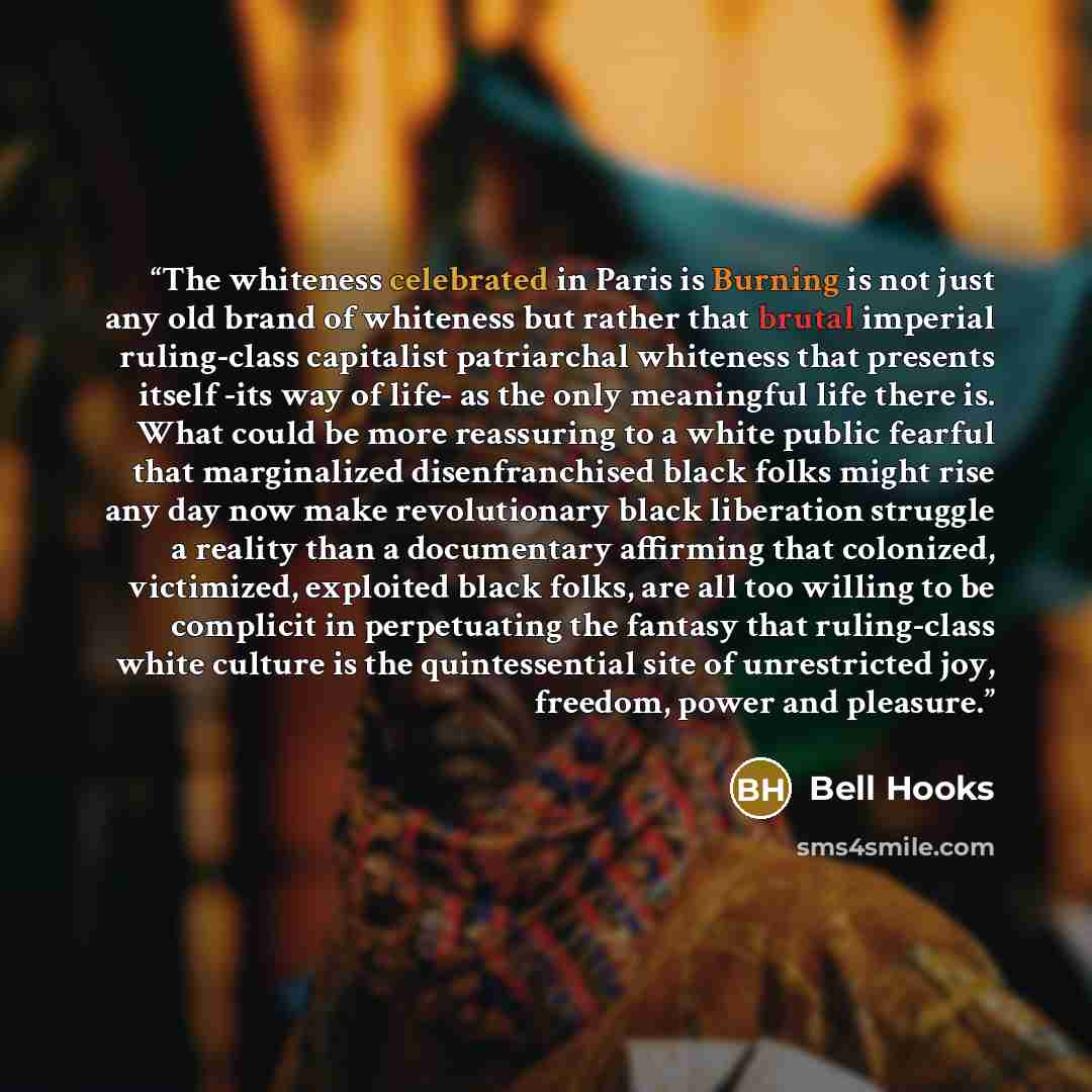 “The whiteness celebrated in Paris is Burning is not just any old brand of whiteness but rather that brutal imperial ruling-class capitalist patriarchal whiteness that presents itself -its way of life- as the only meaningful life there is. What could be more reassuring to a white public fearful…” quote by Bell Hooks