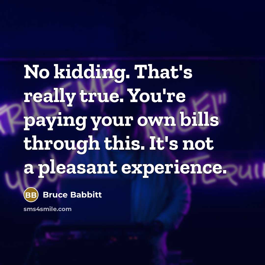 “No kidding. That's really true. You're paying your own bills…” quote by Bruce Babbitt
