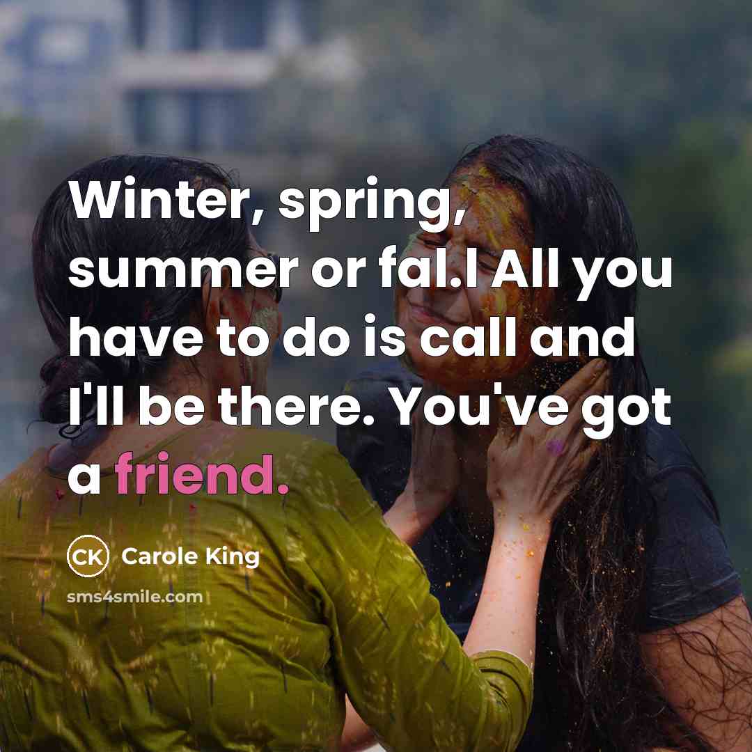 “Winter, spring, summer or fal.l All you have to do is call and I'll be there. You've got a friend.” quote by Carole King