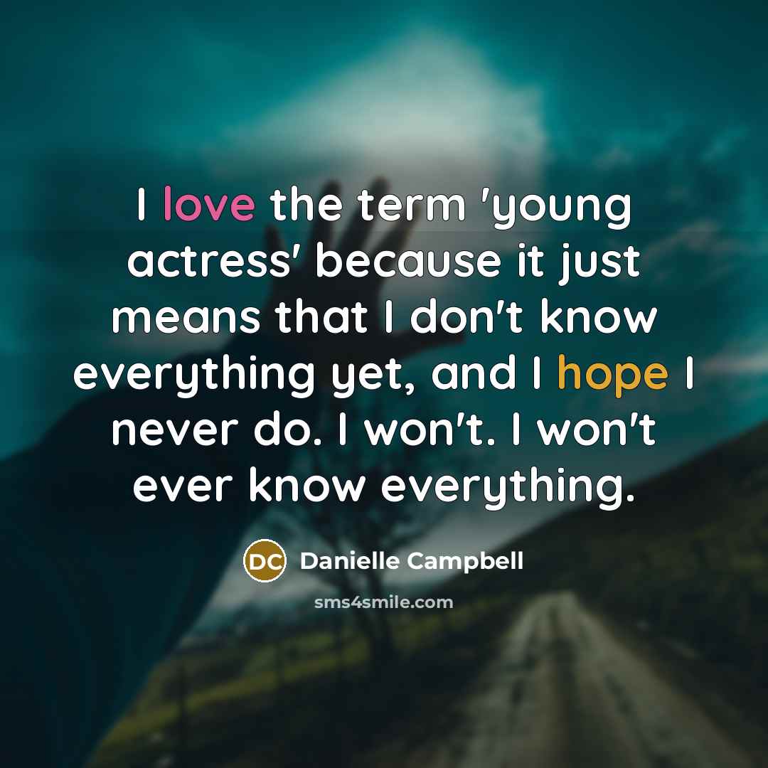 “I love the term 'young actress' because it just means that I don't know everything yet, and I hope I never do. I won't. I won't ever know everything.” quote by Danielle Campbell