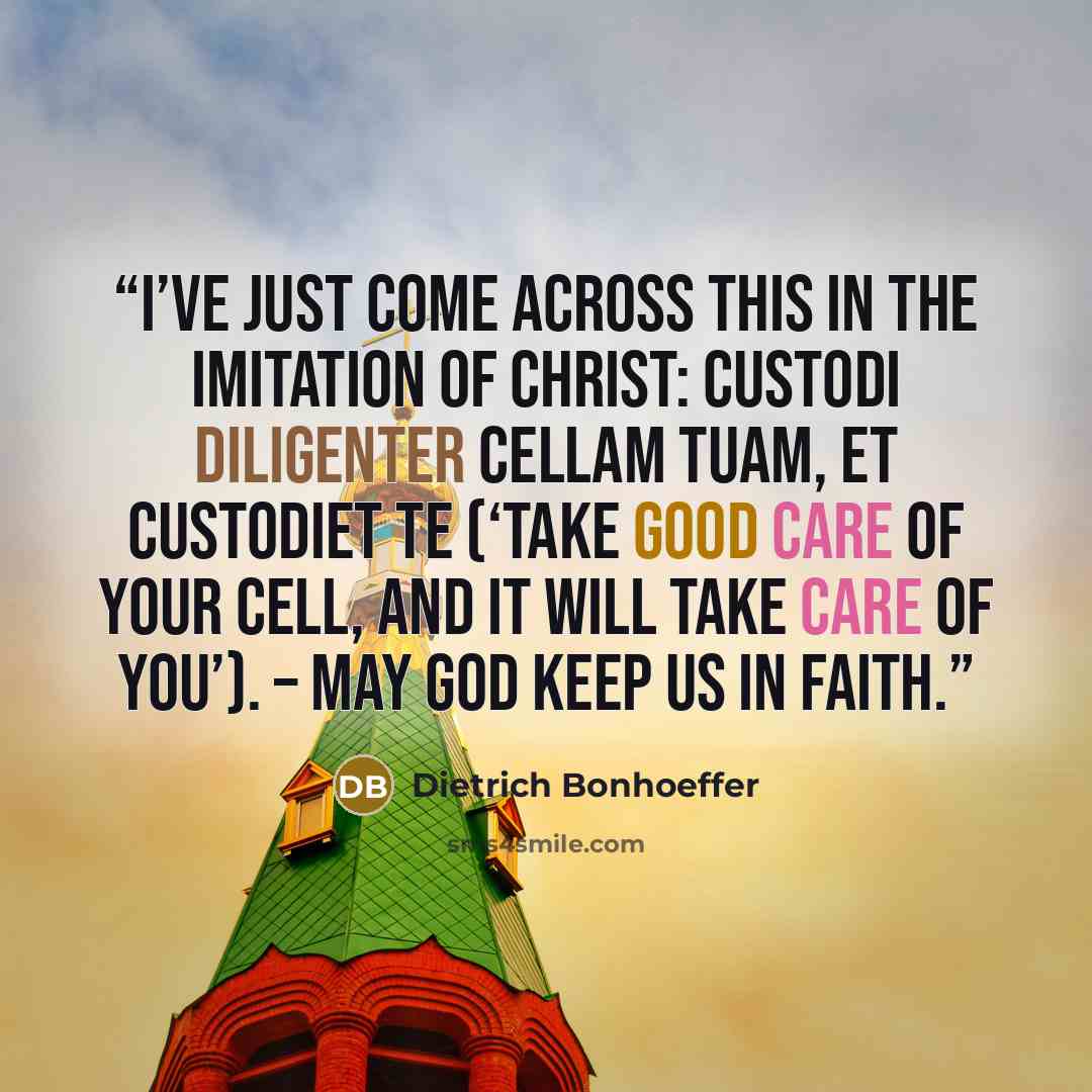 “I’ve just come across this in the Imitation of Christ: Custodi diligenter cellam tuam, et custodiet te (‘Take good care of your cell, and it will take care of you’). – May God keep us in faith.” quote by Dietrich Bonhoeffer