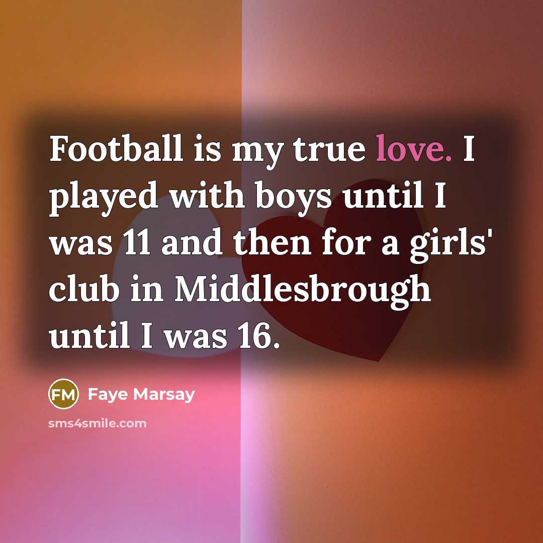 “Football is my true love. I played with boys until I was 11 and then for a girls' club in Middlesbrough until I was 16.” quote by Faye Marsay