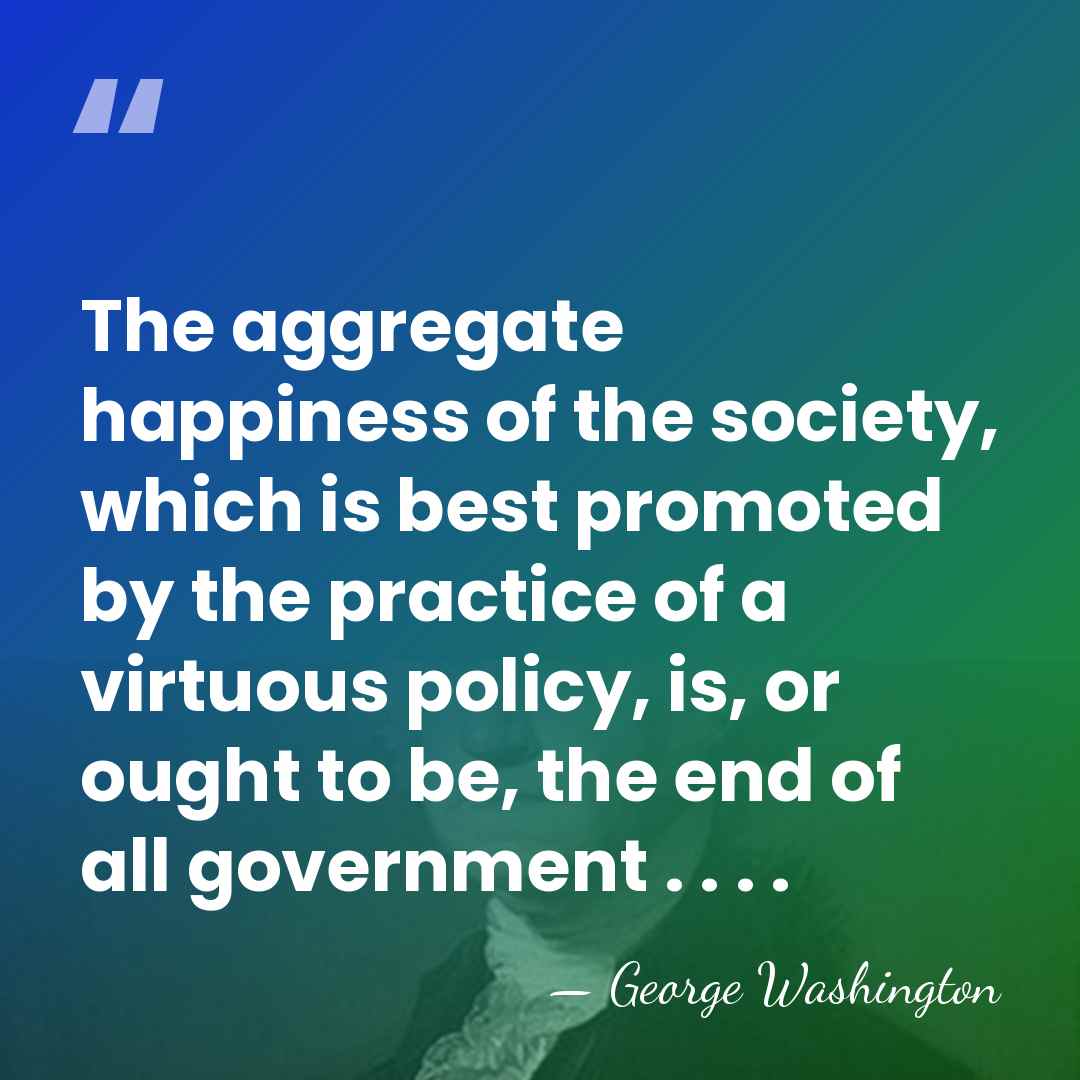 The aggregate happiness of the society, which is best promoted by the&hellip; - George Washington