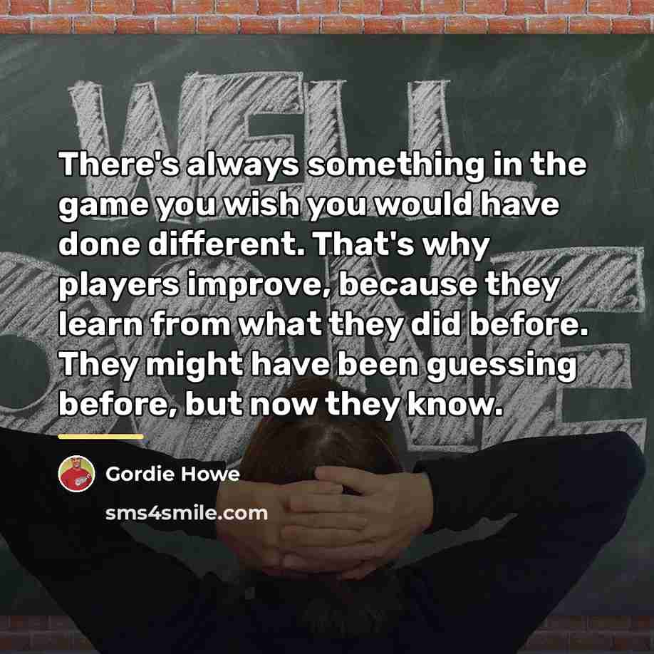 “There's always something in the game you wish you would…” quote by Gordie Howe