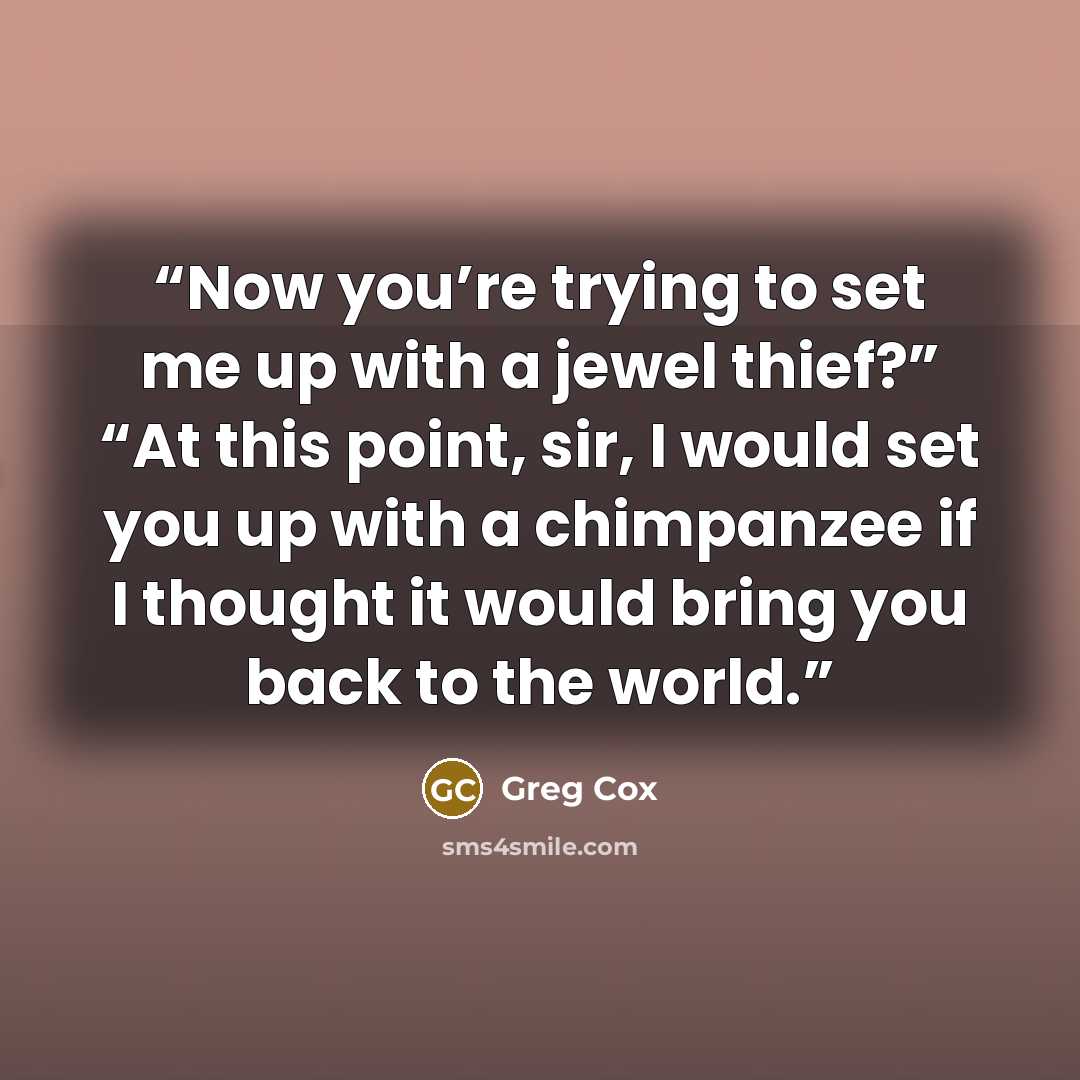 “Now you’re trying to set me up with a jewel thief?” “At this point, sir, I would set you up with a chimpanzee if I thought it would bring you back to the world.” quote by Greg Cox