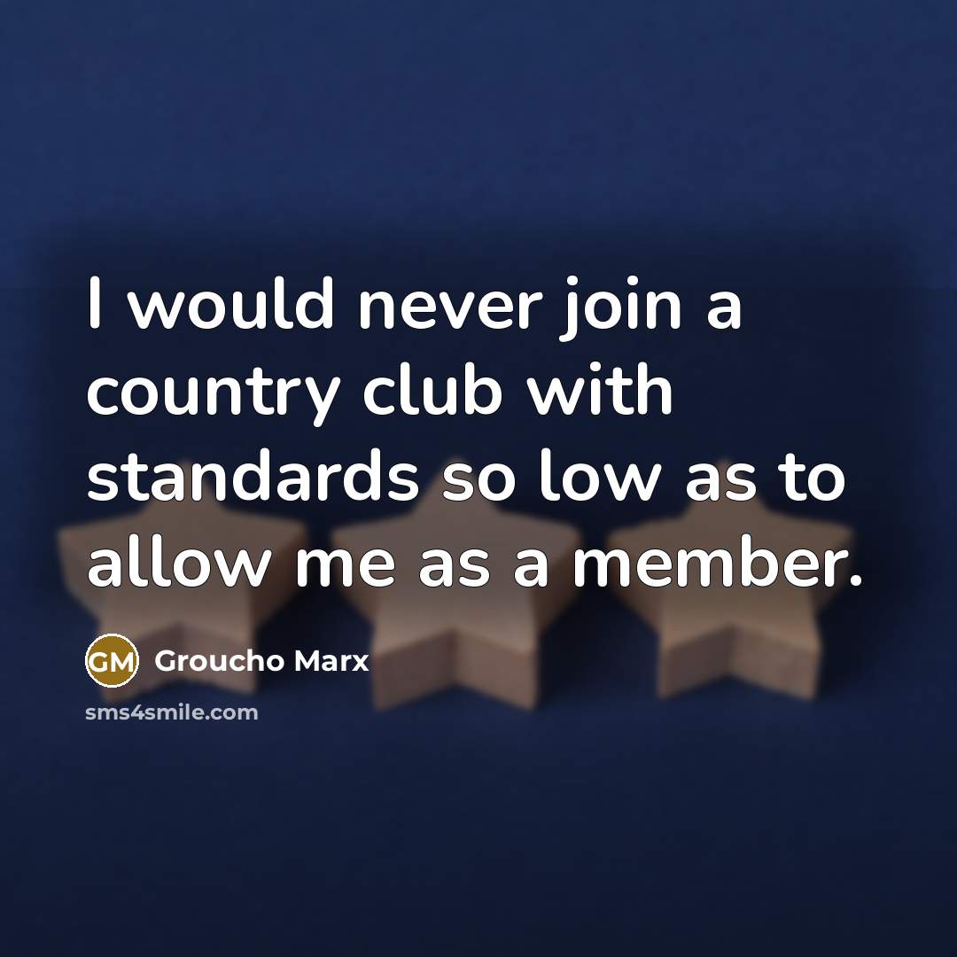 “I would never join a country club with standards so low as to allow me as a member.” quote by Groucho Marx
